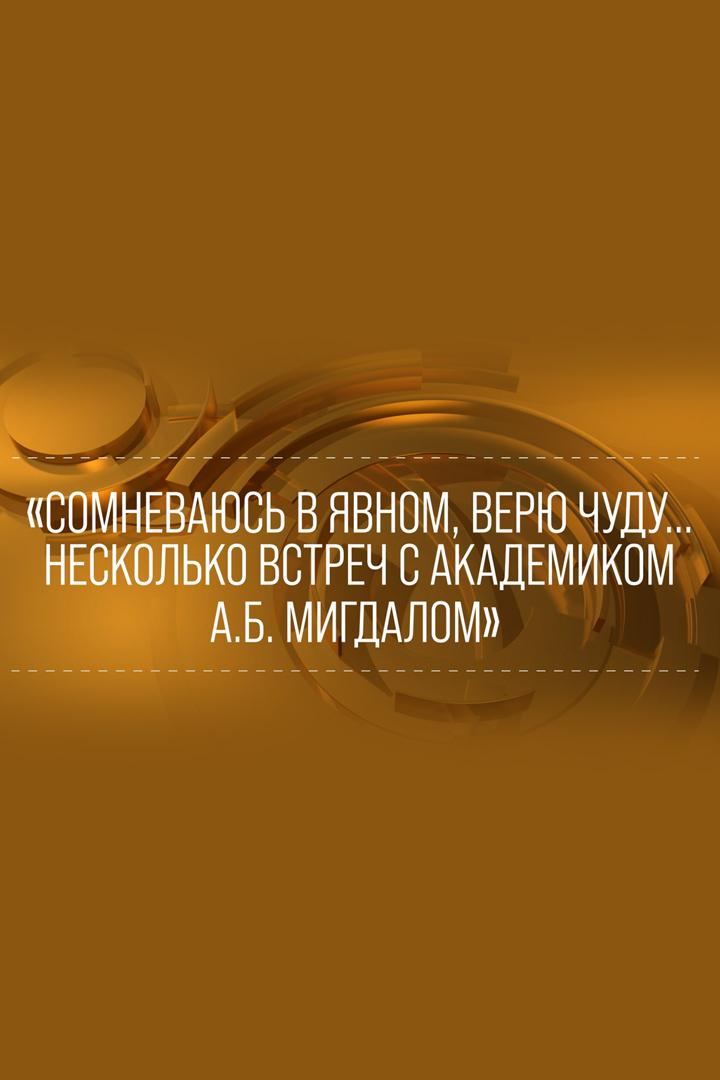 Сомневаюсь в явном, верю чуду... Несколько встреч с академиком А.Б.Мигдалом